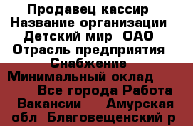 Продавец-кассир › Название организации ­ Детский мир, ОАО › Отрасль предприятия ­ Снабжение › Минимальный оклад ­ 25 000 - Все города Работа » Вакансии   . Амурская обл.,Благовещенский р-н